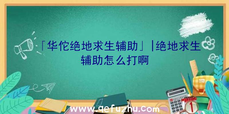 「华佗绝地求生辅助」|绝地求生辅助怎么打啊